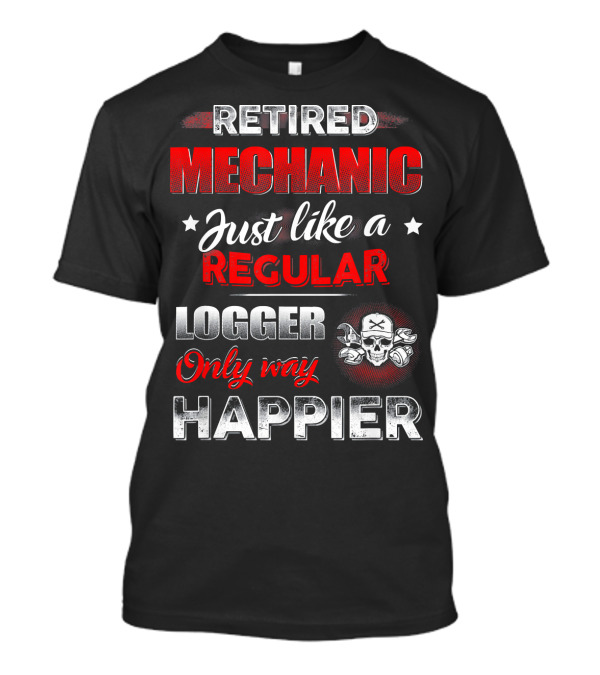 Retired Mechanic Just Like A Regular Logger Only Way Happier T-Shirt