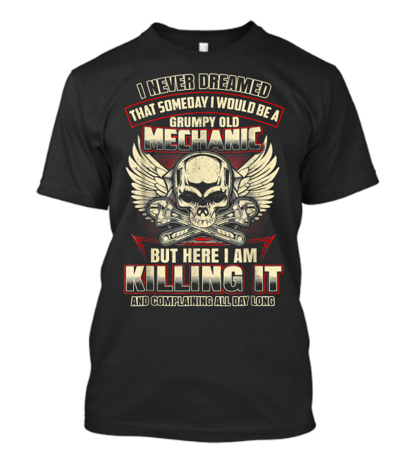 I Never Dreamed Someday I Would Be A Grumpy Old Mechanic But Here I Am Killing It And Complaining All Day Long T-Shirt