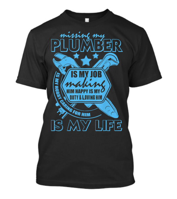 Missing My Plumber Is My Job Making Him Happy Is My Duty And Loving Him Is My Life T-Shirt