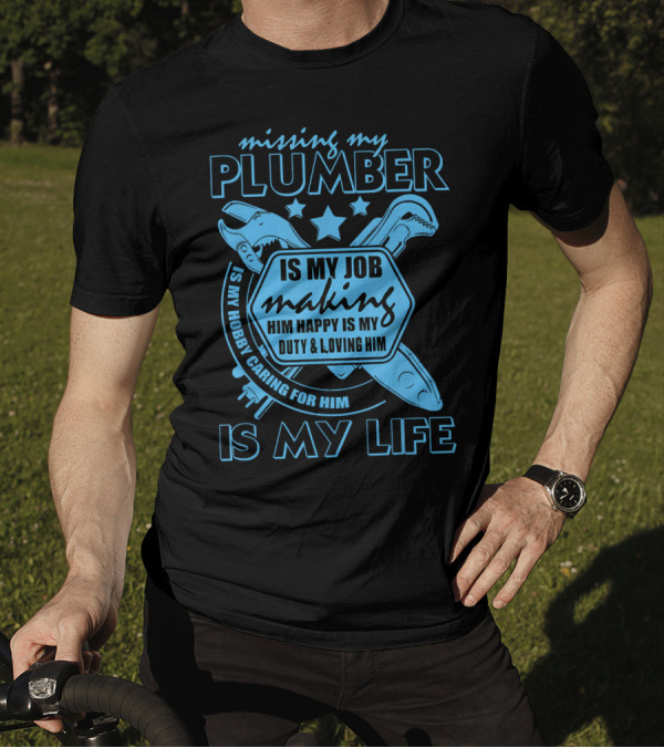 Missing My Plumber Is My Job Making Him Happy Is My Duty And Loving Him Is My Life T-Shirt