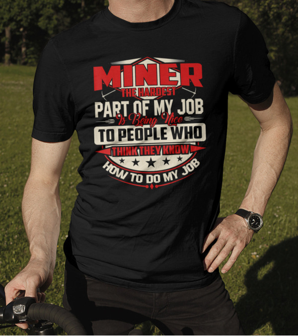 MINER The Hardest Part Of My Job Is Being Nice To People Who Think They Know How To Do My Job T-Shirt