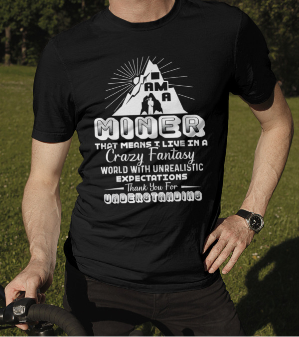 I Am A Miner Crazy Fantasy World Unrealistic Expectations Thank You For Understanding T-Shirt