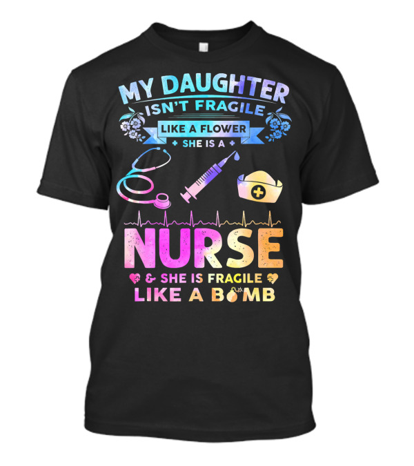 MY DAUGHTER ISN'T FRAGILE LIKE A FLOWER SHE IS A NURSE SHE IS FRAGILE LIKE A BOMB T-Shirt