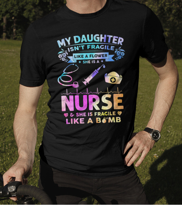 MY DAUGHTER ISN'T FRAGILE LIKE A FLOWER SHE IS A NURSE SHE IS FRAGILE LIKE A BOMB T-Shirt
