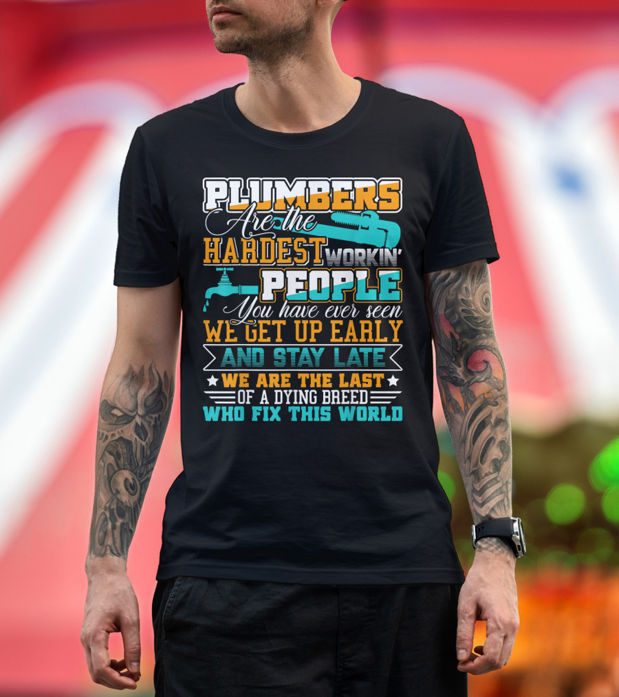 PLUMBERS ARE THE HARDEST WORKIN PEOPLE YOU HAVE EVER SEEN WE GET UP EARLY AND STAY LATE WE ARE THE LAST OF A DYING BREED WHO FIX THIS WORLD T-Shirt