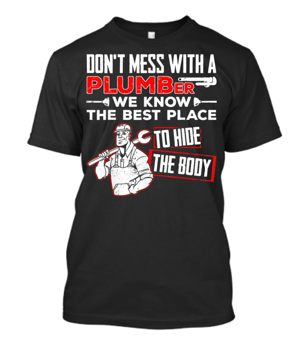 DON'T MESS WITH A PLUMBER WE KNOW THE BEST PLACE TO HIDE THE BODY T-Shirt