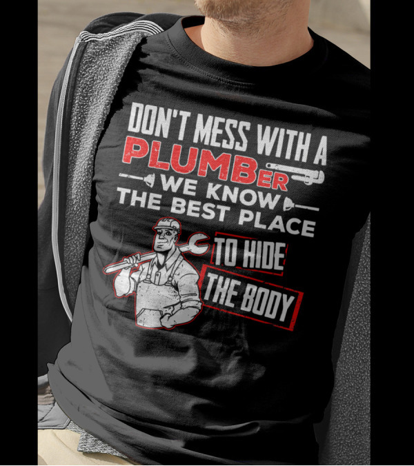 DON'T MESS WITH A PLUMBER WE KNOW THE BEST PLACE TO HIDE THE BODY T-Shirt