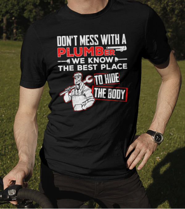 DON'T MESS WITH A PLUMBER WE KNOW THE BEST PLACE TO HIDE THE BODY T-Shirt