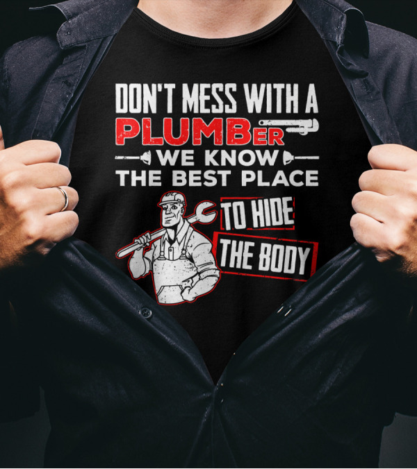 DON'T MESS WITH A PLUMBER WE KNOW THE BEST PLACE TO HIDE THE BODY T-Shirt