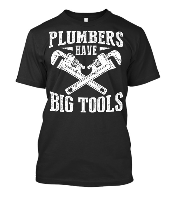 Plumbers Have Big Tools Funny Plumber Wrench T-Shirt