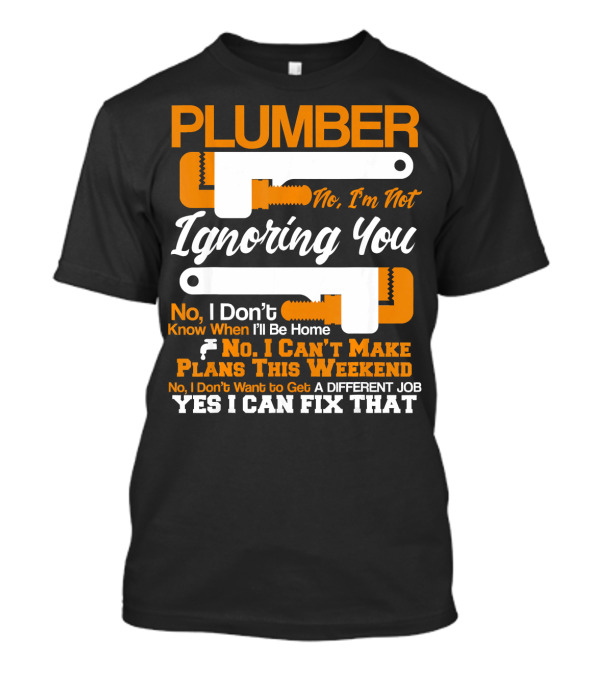 Plumber No I'm Not Ignoring You No I Can't Make Plans This Weekend Yes I Can Fix That T-Shirt