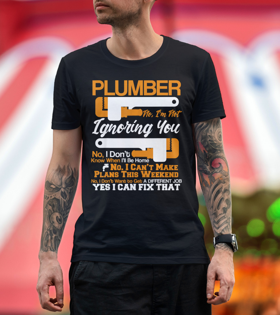 Plumber No I'm Not Ignoring You No I Can't Make Plans This Weekend Yes I Can Fix That T-Shirt