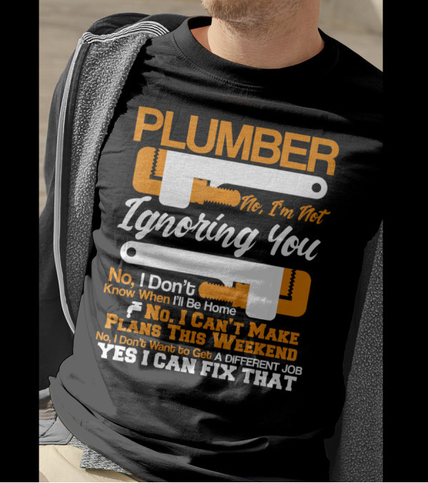 Plumber No I'm Not Ignoring You No I Can't Make Plans This Weekend Yes I Can Fix That T-Shirt