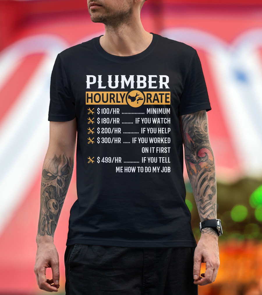 PLUMBER HOURLY RATE $100 MINIMUM $180 IF YOU WATCH $200 IF YOU HELP $300 IF YOU WORKED ON IT $499 IF YOU TELL ME HOW TO DO MY JOB T-Shirt