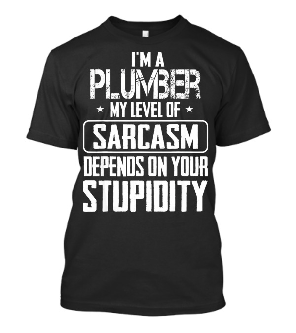 I'm A Plumber My Level Of Sarcasm Depends On Your Stupidity T-Shirt