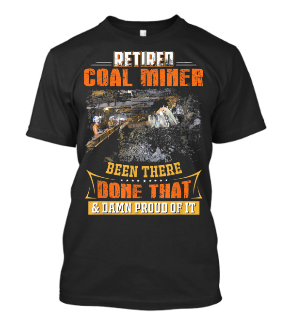 Retired Coal Miner Been There Done That And Damn Proud Of It T-Shirt