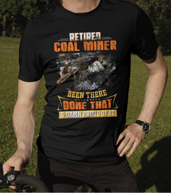 Retired Coal Miner Been There Done That And Damn Proud Of It T-Shirt