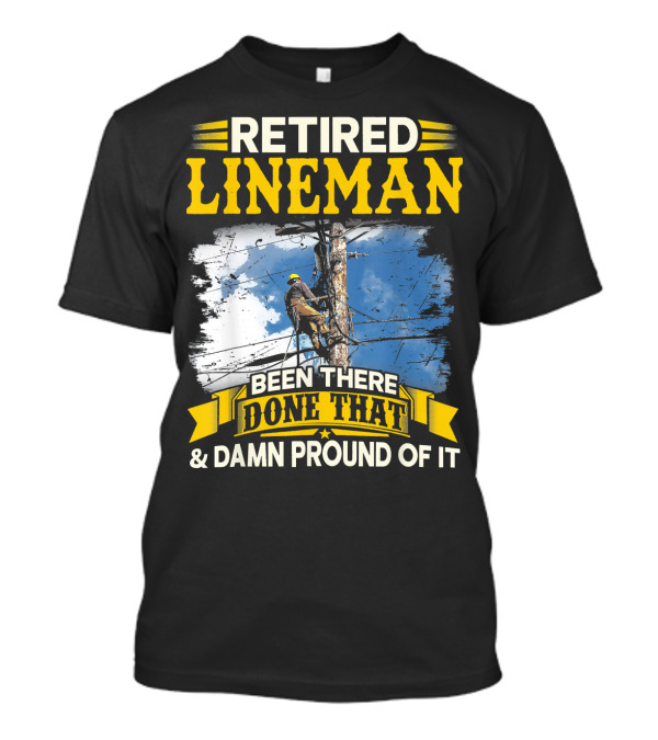 Retired Lineman Been There Done That And Damn Proud Of It T-Shirt
