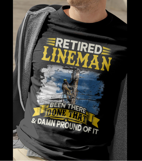 Retired Lineman Been There Done That And Damn Proud Of It T-Shirt