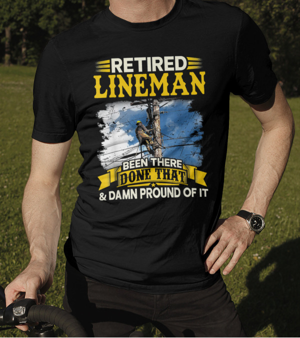 Retired Lineman Been There Done That And Damn Proud Of It T-Shirt