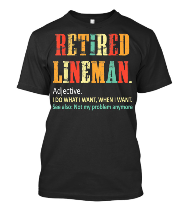 RETIRED LINEMAN Adjective I DO WHAT I WANT WHEN I WANT Not My Problem Anymore T-Shirt