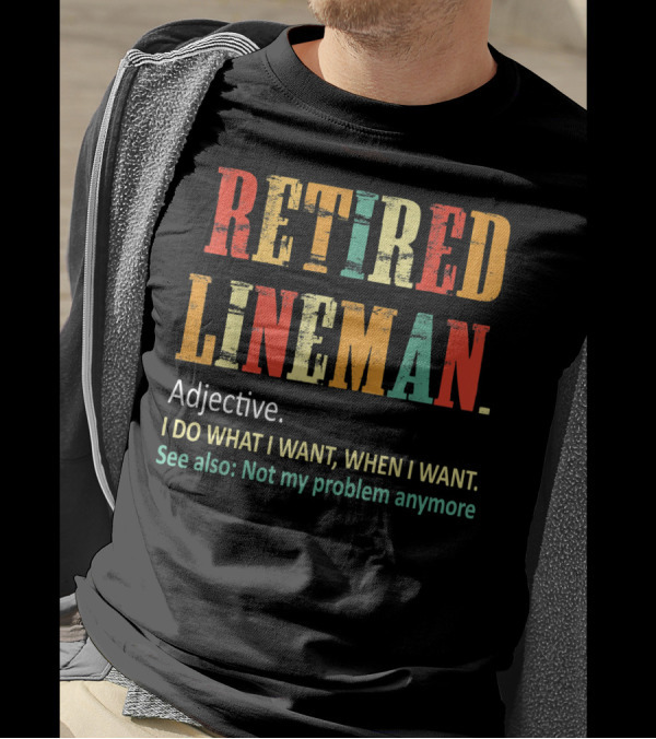 RETIRED LINEMAN Adjective I DO WHAT I WANT WHEN I WANT Not My Problem Anymore T-Shirt