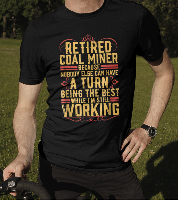 Retired Coal Miner Because Nobody Else Can Have A Turn Being The Best While I'm Still Working T-Shirt