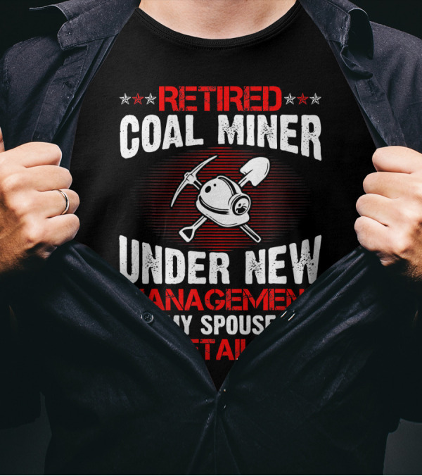 Retired Coal Miner Under New Management See My Spouse For Details T-Shirt
