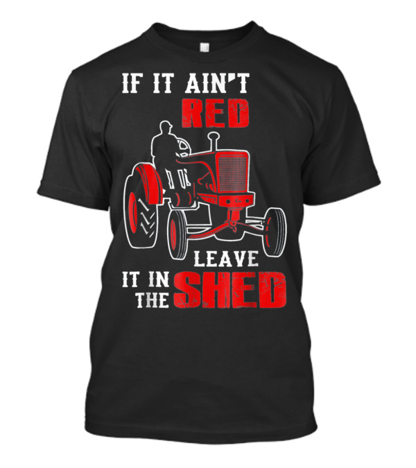 If It Ain't Red Leave It In The Shed Tractor T-Shirt