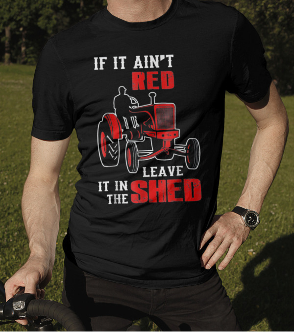 If It Ain't Red Leave It In The Shed Tractor T-Shirt