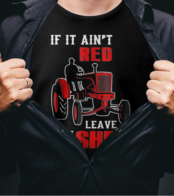 If It Ain't Red Leave It In The Shed Tractor T-Shirt