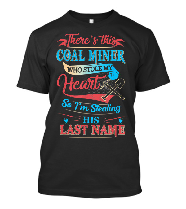 There's This Coal Miner Who Stole My Heart So I'm Stealing His Last Name T-Shirt