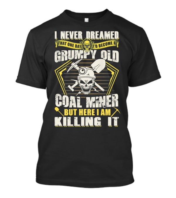 I Never Dreamed That One Day I'd Become A Grumpy Old Coal Miner But Here I Am Killing It T-Shirt