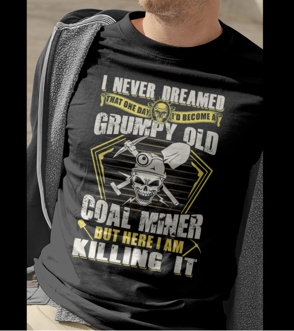 I Never Dreamed That One Day I'd Become A Grumpy Old Coal Miner But Here I Am Killing It T-Shirt