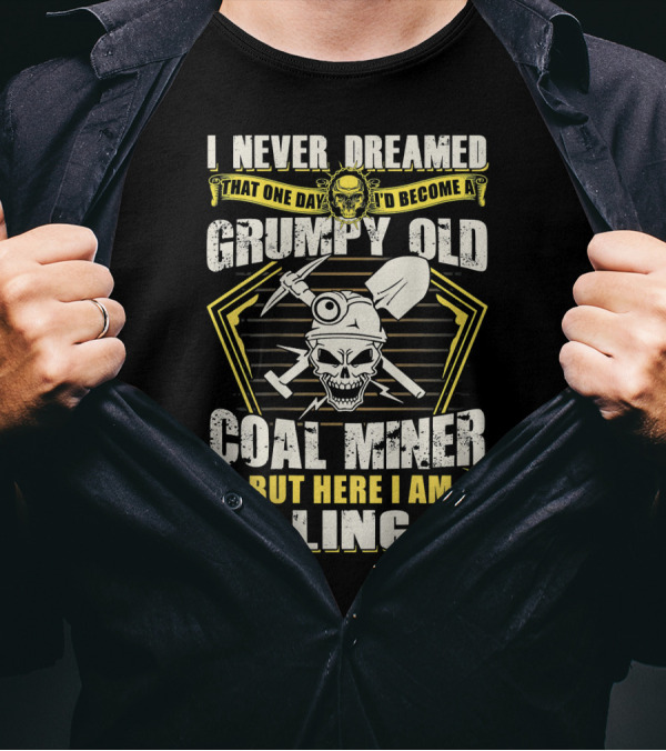I Never Dreamed That One Day I'd Become A Grumpy Old Coal Miner But Here I Am Killing It T-Shirt