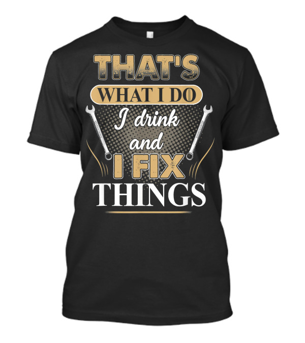 THAT'S WHAT I DO I DRINK AND I FIX THINGS WRENCHES T-Shirt