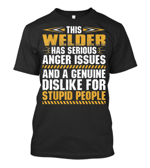 THIS WELDER HAS SERIOUS ANGER ISSUES AND A GENUINE DISLIKE FOR STUPID PEOPLE T-Shirt