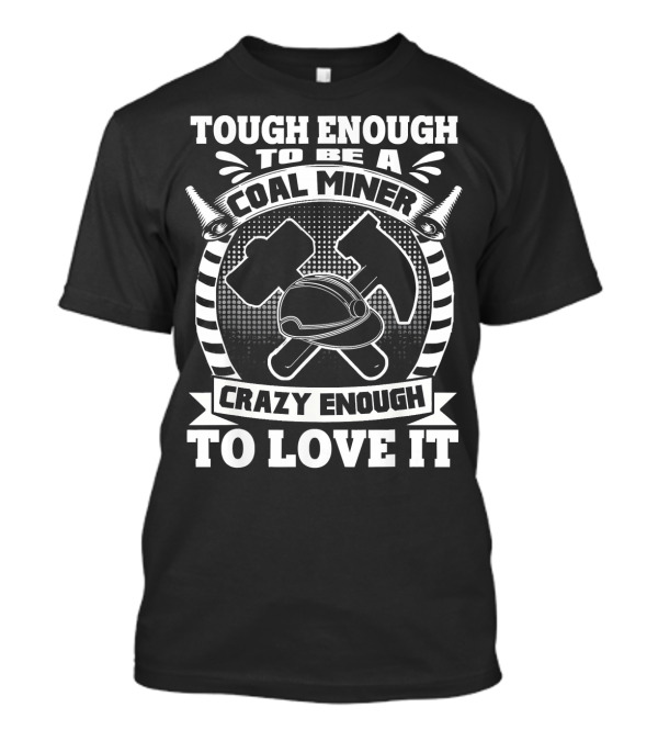 Tough Enough To Be A Coal Miner Crazy Enough To Love It T-Shirt