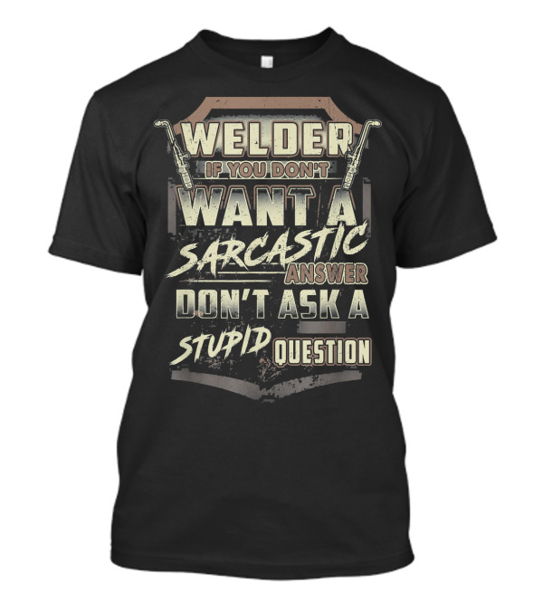 Welder If You Don't Want A Sarcastic Answer Don't Ask A Stupid Question T-Shirt