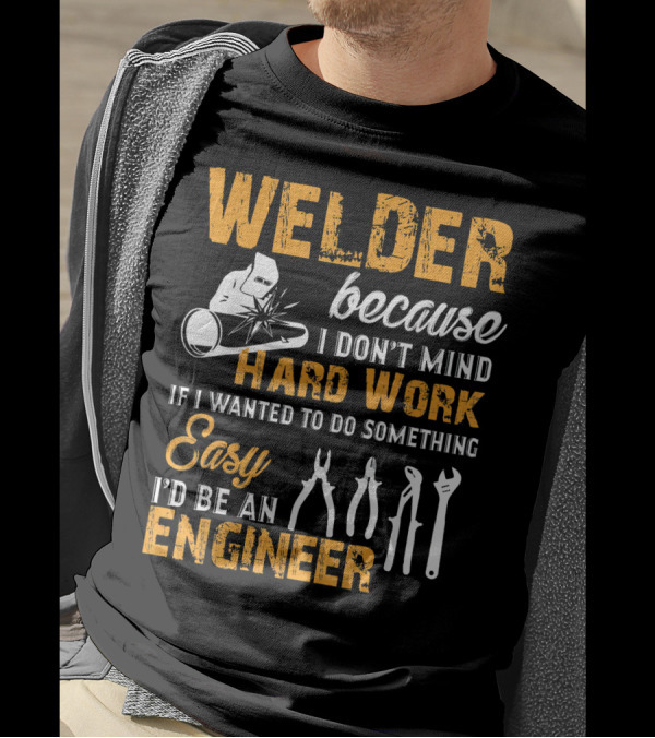 Welder Because I Don't Mind Hard Work If I Wanted To Do Something Easy I'd Be An Engineer T-Shirt