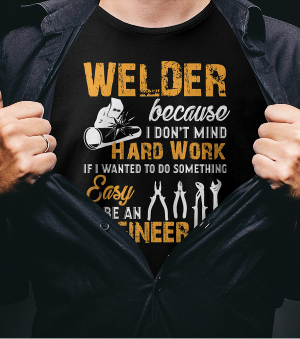 Welder Because I Don't Mind Hard Work If I Wanted To Do Something Easy I'd Be An Engineer T-Shirt