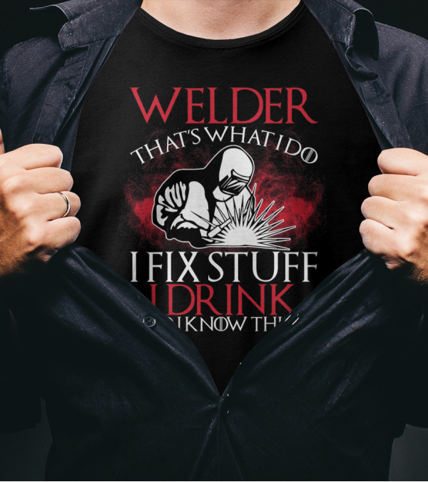 Welder That's What I Do I Fix Stuff I Drink And I Know Things T-Shirt