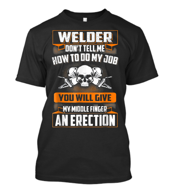 WELDER DON'T TELL ME HOW TO DO MY JOB YOU WILL GIVE MY MIDDLE FINGER AN ERECTION T-Shirt