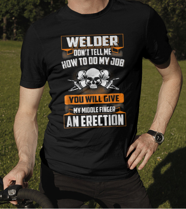 WELDER DON'T TELL ME HOW TO DO MY JOB YOU WILL GIVE MY MIDDLE FINGER AN ERECTION T-Shirt