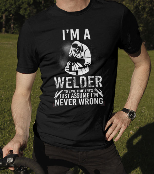 I'm A Welder To Save Time Let's Just Assume I'm Never Wrong T-Shirt