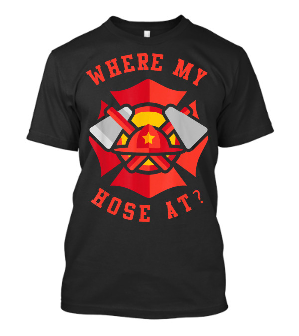 Where My Hose At Funny Fireman Firefighter Helmet And Tools T-Shirt