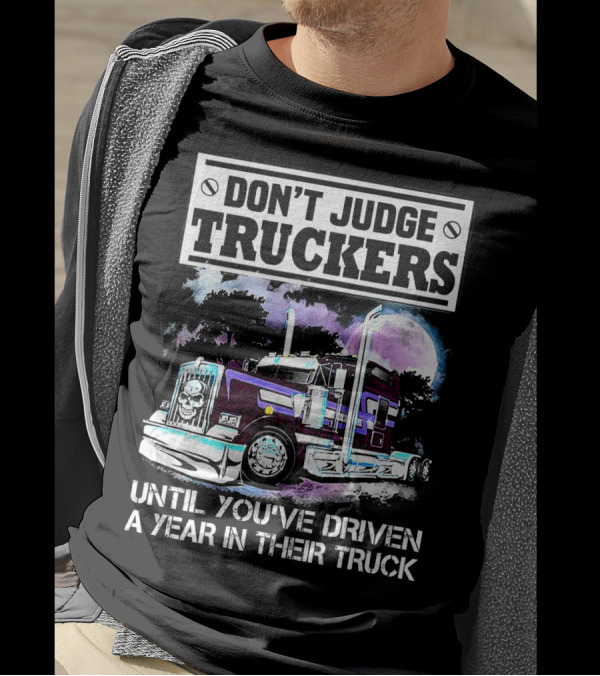 DON'T JUDGE TRUCKERS UNTIL YOU'VE DRIVEN A YEAR IN THEIR TRUCK T-Shirt