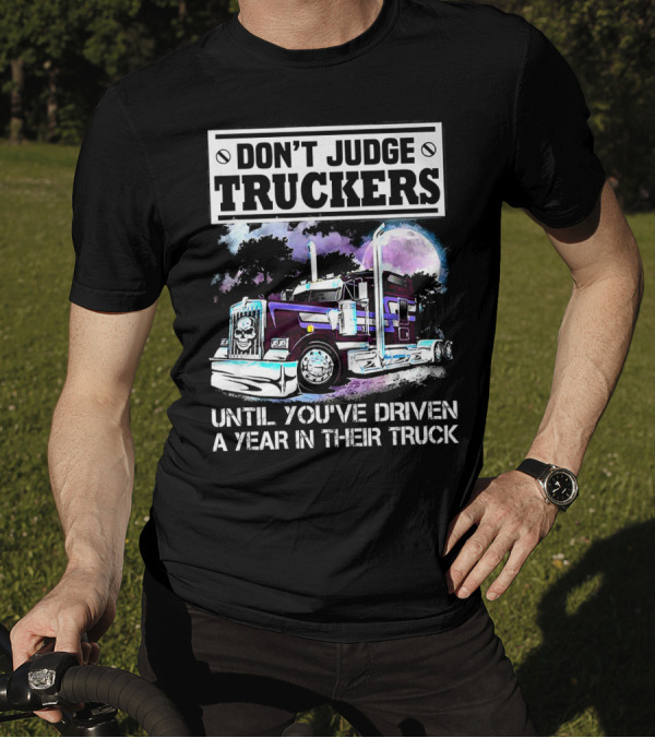 DON'T JUDGE TRUCKERS UNTIL YOU'VE DRIVEN A YEAR IN THEIR TRUCK T-Shirt