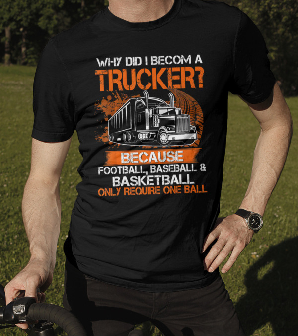 WHY DID I BECOME A TRUCKER BECAUSE FOOTBALL BASEBALL BASKETBALL ONLY REQUIRE ONE BALL T-Shirt