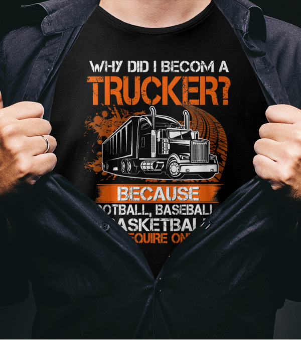WHY DID I BECOME A TRUCKER BECAUSE FOOTBALL BASEBALL BASKETBALL ONLY REQUIRE ONE BALL T-Shirt